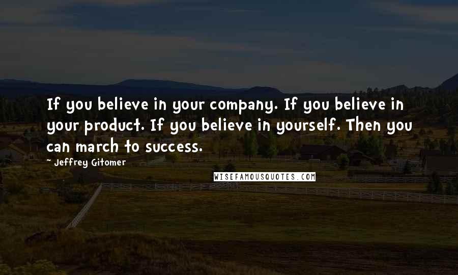 Jeffrey Gitomer Quotes: If you believe in your company. If you believe in your product. If you believe in yourself. Then you can march to success.