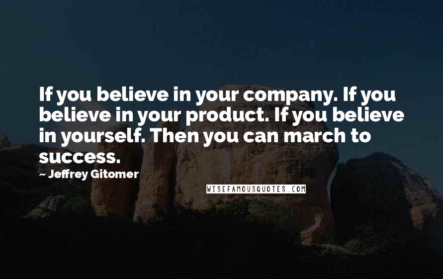 Jeffrey Gitomer Quotes: If you believe in your company. If you believe in your product. If you believe in yourself. Then you can march to success.