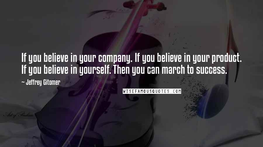 Jeffrey Gitomer Quotes: If you believe in your company. If you believe in your product. If you believe in yourself. Then you can march to success.