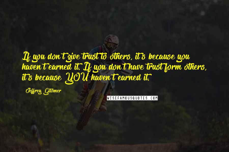 Jeffrey Gitomer Quotes: If you don't give trust to others, it's because you haven't earned it. If you don't have trust form others, it's because YOU haven't earned it.