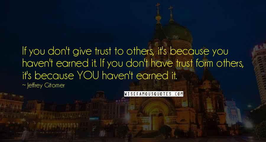 Jeffrey Gitomer Quotes: If you don't give trust to others, it's because you haven't earned it. If you don't have trust form others, it's because YOU haven't earned it.