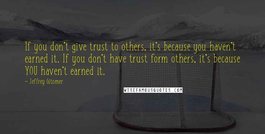 Jeffrey Gitomer Quotes: If you don't give trust to others, it's because you haven't earned it. If you don't have trust form others, it's because YOU haven't earned it.