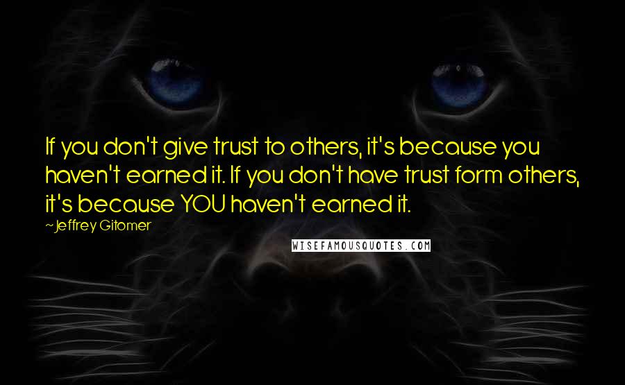 Jeffrey Gitomer Quotes: If you don't give trust to others, it's because you haven't earned it. If you don't have trust form others, it's because YOU haven't earned it.