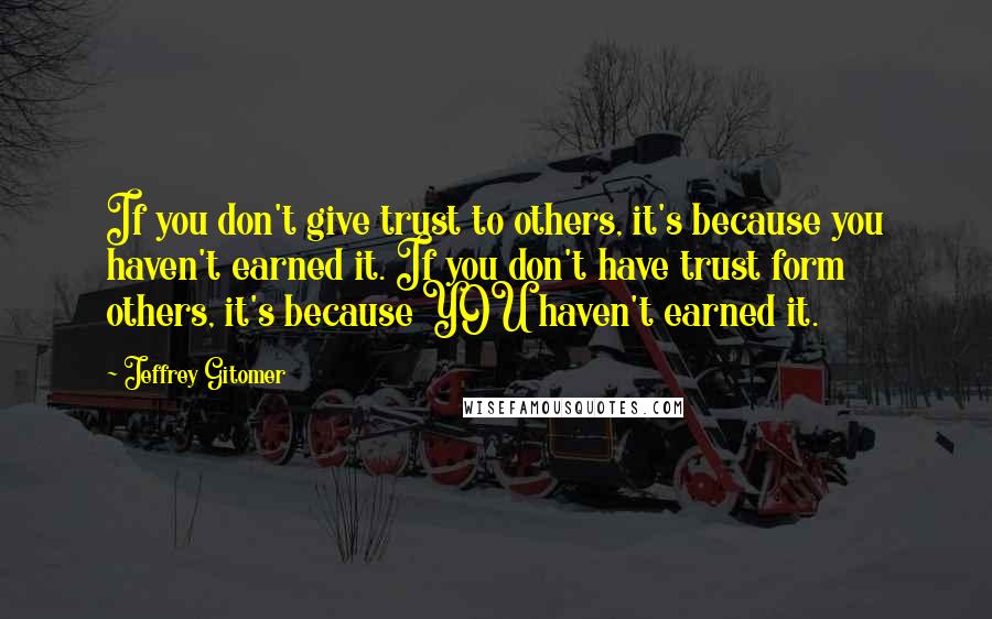 Jeffrey Gitomer Quotes: If you don't give trust to others, it's because you haven't earned it. If you don't have trust form others, it's because YOU haven't earned it.