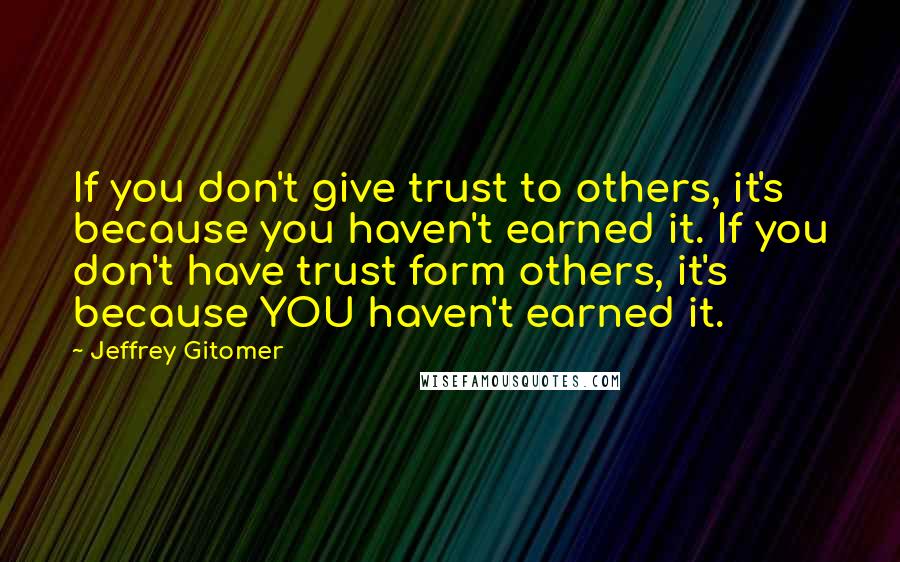 Jeffrey Gitomer Quotes: If you don't give trust to others, it's because you haven't earned it. If you don't have trust form others, it's because YOU haven't earned it.