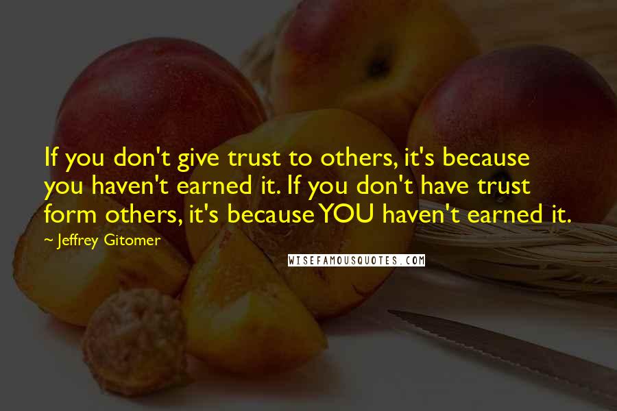Jeffrey Gitomer Quotes: If you don't give trust to others, it's because you haven't earned it. If you don't have trust form others, it's because YOU haven't earned it.