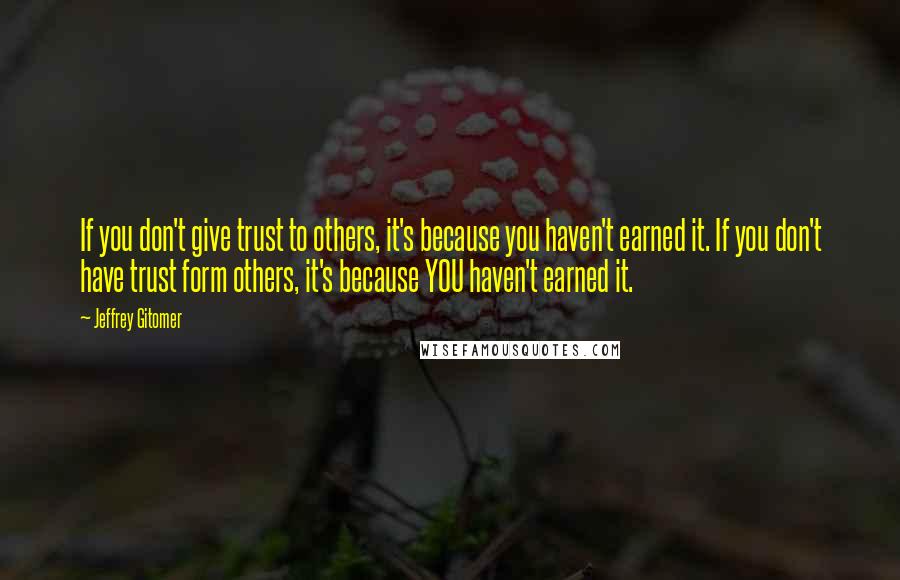 Jeffrey Gitomer Quotes: If you don't give trust to others, it's because you haven't earned it. If you don't have trust form others, it's because YOU haven't earned it.