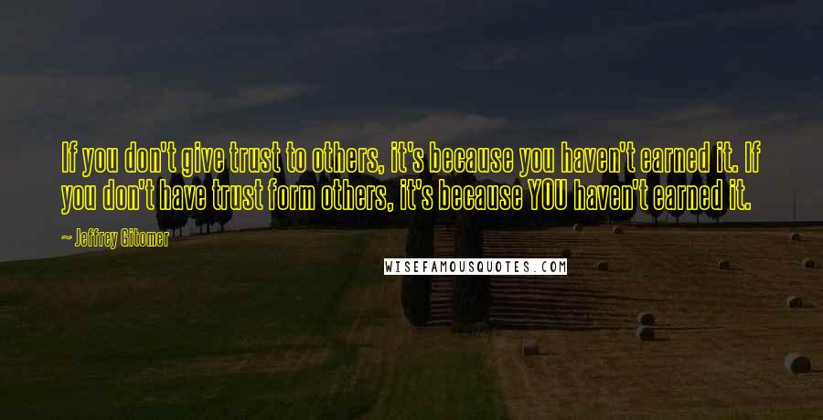 Jeffrey Gitomer Quotes: If you don't give trust to others, it's because you haven't earned it. If you don't have trust form others, it's because YOU haven't earned it.