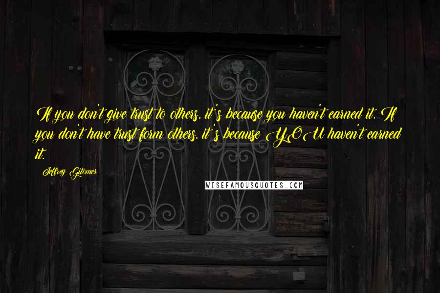Jeffrey Gitomer Quotes: If you don't give trust to others, it's because you haven't earned it. If you don't have trust form others, it's because YOU haven't earned it.