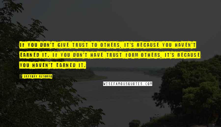 Jeffrey Gitomer Quotes: If you don't give trust to others, it's because you haven't earned it. If you don't have trust form others, it's because YOU haven't earned it.