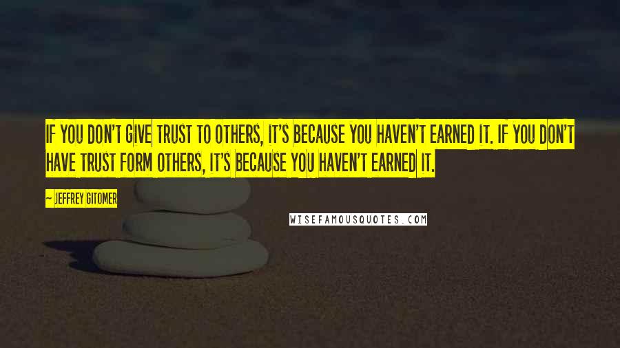 Jeffrey Gitomer Quotes: If you don't give trust to others, it's because you haven't earned it. If you don't have trust form others, it's because YOU haven't earned it.