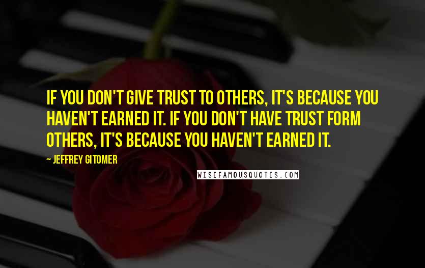 Jeffrey Gitomer Quotes: If you don't give trust to others, it's because you haven't earned it. If you don't have trust form others, it's because YOU haven't earned it.