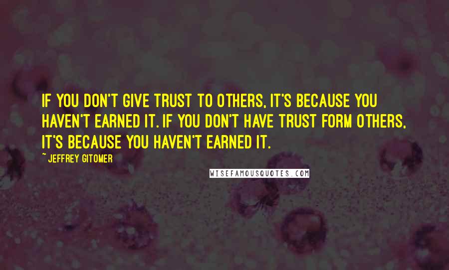 Jeffrey Gitomer Quotes: If you don't give trust to others, it's because you haven't earned it. If you don't have trust form others, it's because YOU haven't earned it.