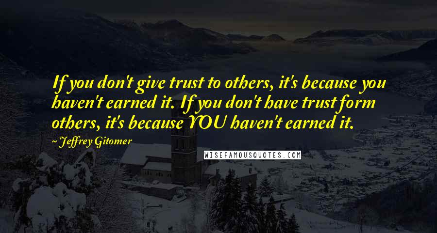 Jeffrey Gitomer Quotes: If you don't give trust to others, it's because you haven't earned it. If you don't have trust form others, it's because YOU haven't earned it.