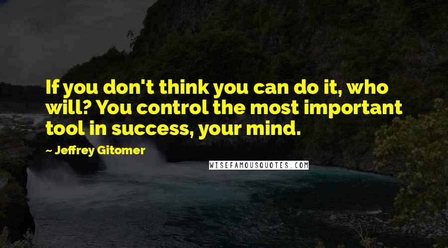 Jeffrey Gitomer Quotes: If you don't think you can do it, who will? You control the most important tool in success, your mind.