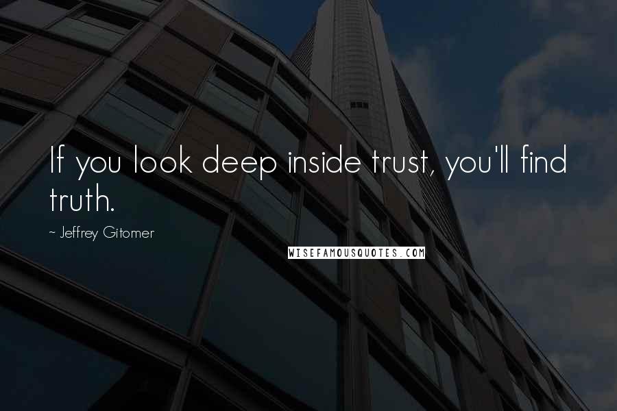 Jeffrey Gitomer Quotes: If you look deep inside trust, you'll find truth.