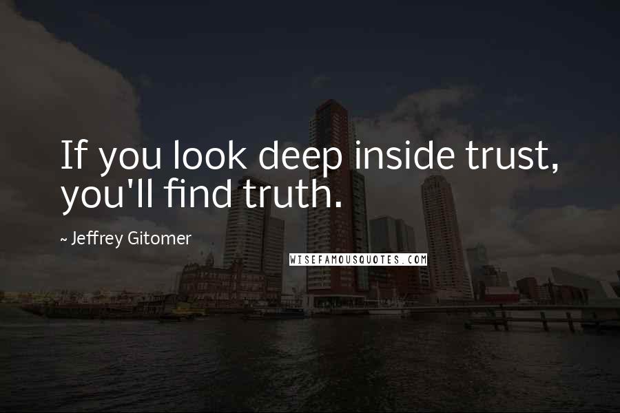 Jeffrey Gitomer Quotes: If you look deep inside trust, you'll find truth.