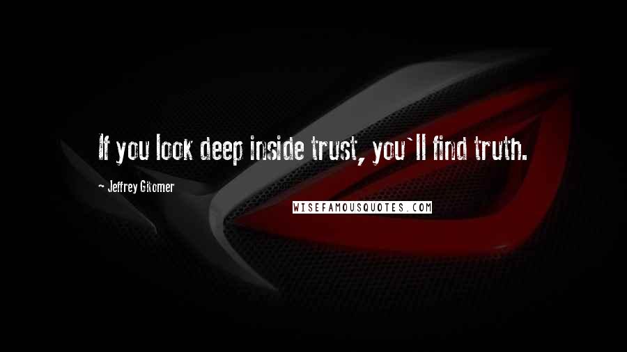 Jeffrey Gitomer Quotes: If you look deep inside trust, you'll find truth.