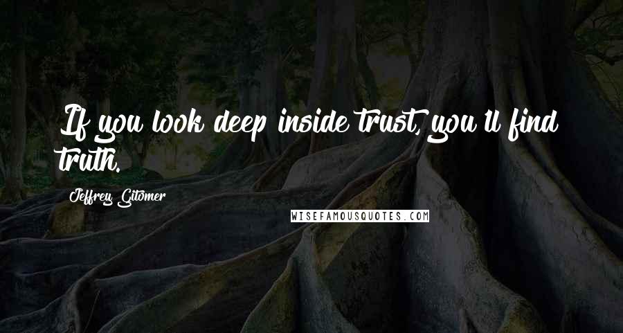 Jeffrey Gitomer Quotes: If you look deep inside trust, you'll find truth.