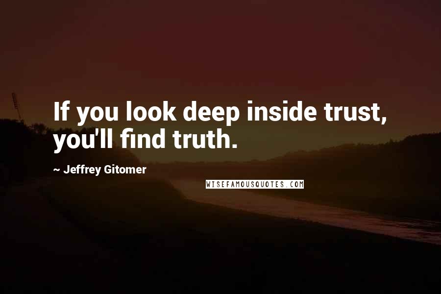 Jeffrey Gitomer Quotes: If you look deep inside trust, you'll find truth.