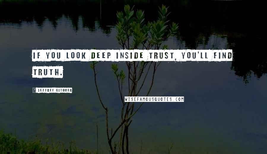 Jeffrey Gitomer Quotes: If you look deep inside trust, you'll find truth.