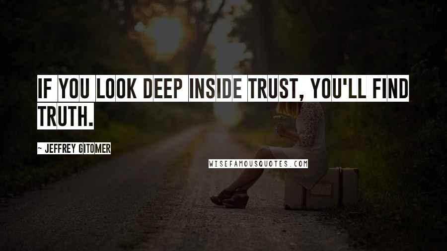 Jeffrey Gitomer Quotes: If you look deep inside trust, you'll find truth.