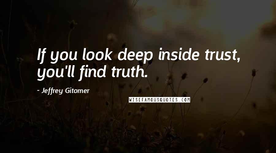 Jeffrey Gitomer Quotes: If you look deep inside trust, you'll find truth.