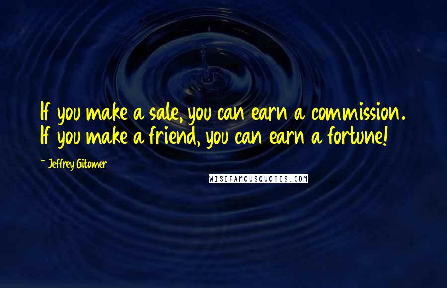 Jeffrey Gitomer Quotes: If you make a sale, you can earn a commission. If you make a friend, you can earn a fortune!