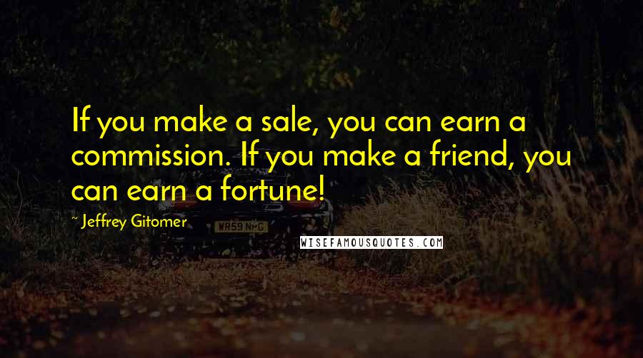 Jeffrey Gitomer Quotes: If you make a sale, you can earn a commission. If you make a friend, you can earn a fortune!