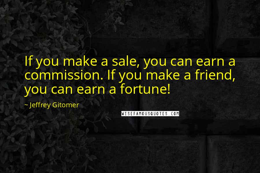 Jeffrey Gitomer Quotes: If you make a sale, you can earn a commission. If you make a friend, you can earn a fortune!