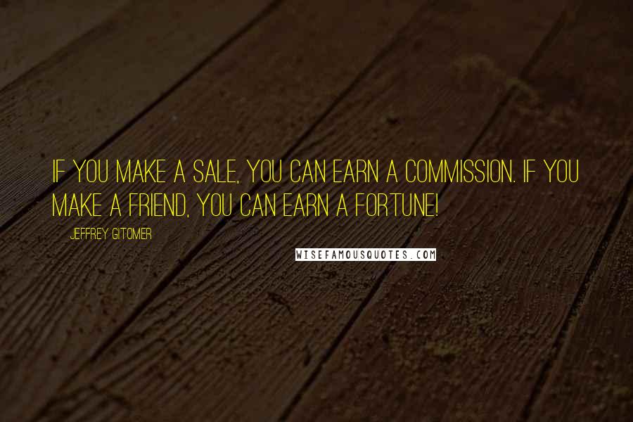 Jeffrey Gitomer Quotes: If you make a sale, you can earn a commission. If you make a friend, you can earn a fortune!