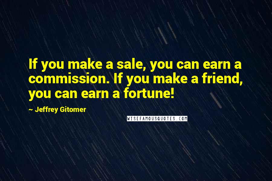 Jeffrey Gitomer Quotes: If you make a sale, you can earn a commission. If you make a friend, you can earn a fortune!