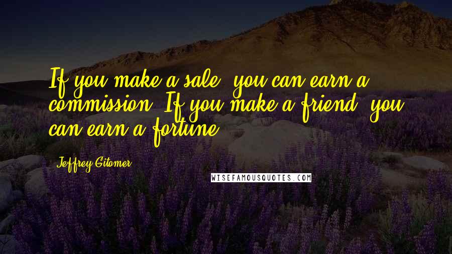 Jeffrey Gitomer Quotes: If you make a sale, you can earn a commission. If you make a friend, you can earn a fortune!