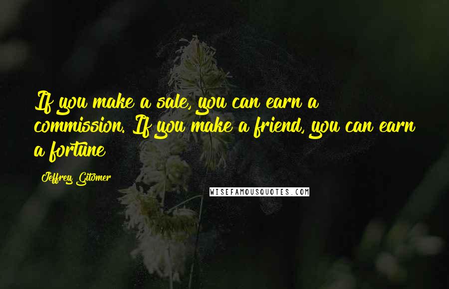 Jeffrey Gitomer Quotes: If you make a sale, you can earn a commission. If you make a friend, you can earn a fortune!