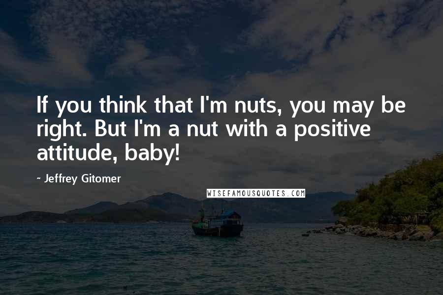 Jeffrey Gitomer Quotes: If you think that I'm nuts, you may be right. But I'm a nut with a positive attitude, baby!