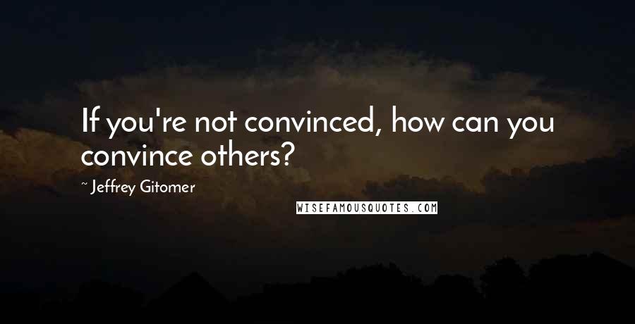 Jeffrey Gitomer Quotes: If you're not convinced, how can you convince others?