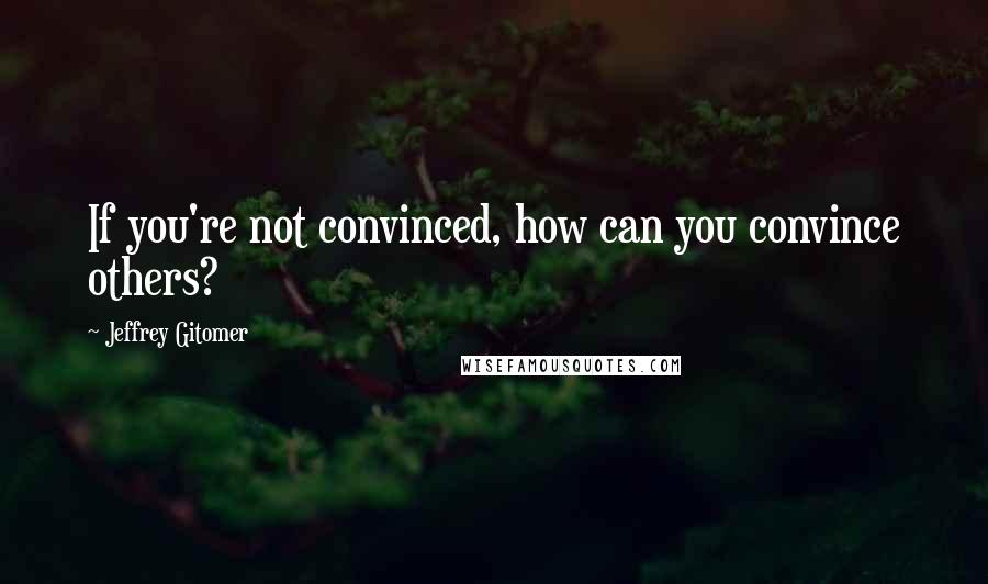 Jeffrey Gitomer Quotes: If you're not convinced, how can you convince others?