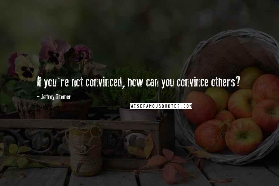 Jeffrey Gitomer Quotes: If you're not convinced, how can you convince others?