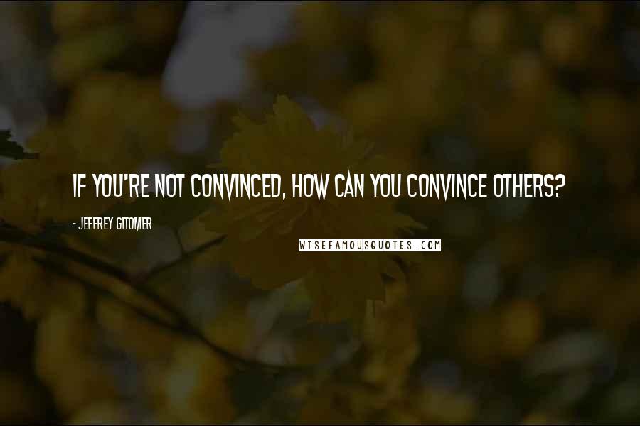 Jeffrey Gitomer Quotes: If you're not convinced, how can you convince others?