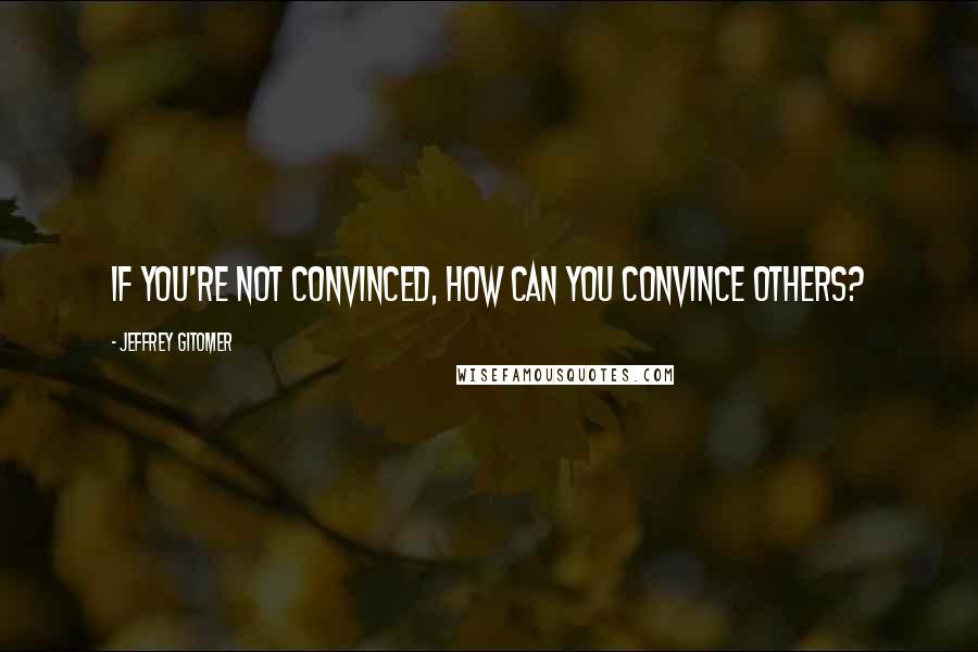 Jeffrey Gitomer Quotes: If you're not convinced, how can you convince others?