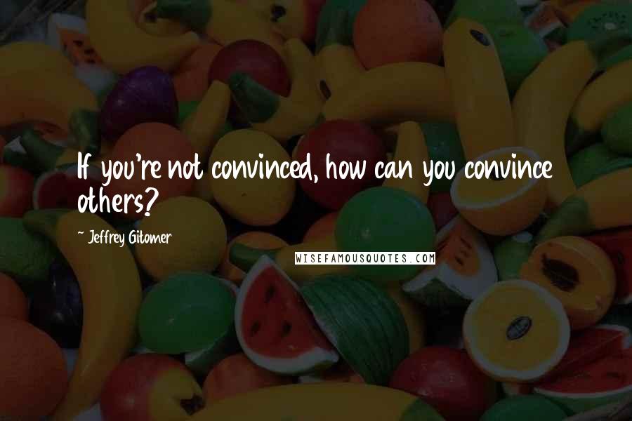 Jeffrey Gitomer Quotes: If you're not convinced, how can you convince others?