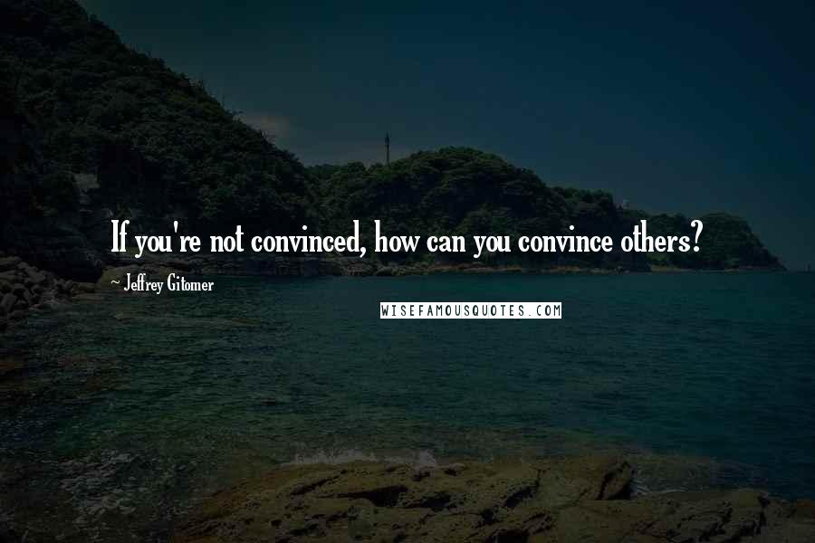 Jeffrey Gitomer Quotes: If you're not convinced, how can you convince others?