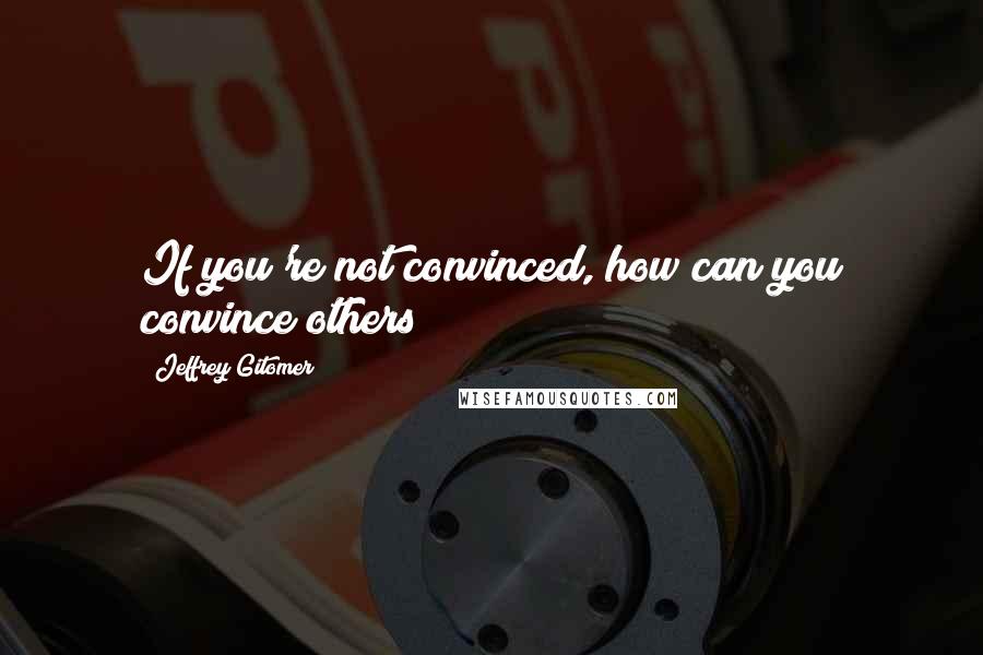 Jeffrey Gitomer Quotes: If you're not convinced, how can you convince others?