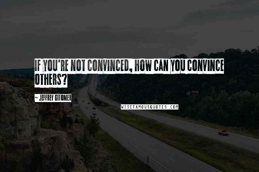 Jeffrey Gitomer Quotes: If you're not convinced, how can you convince others?