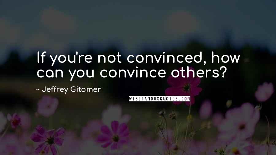 Jeffrey Gitomer Quotes: If you're not convinced, how can you convince others?