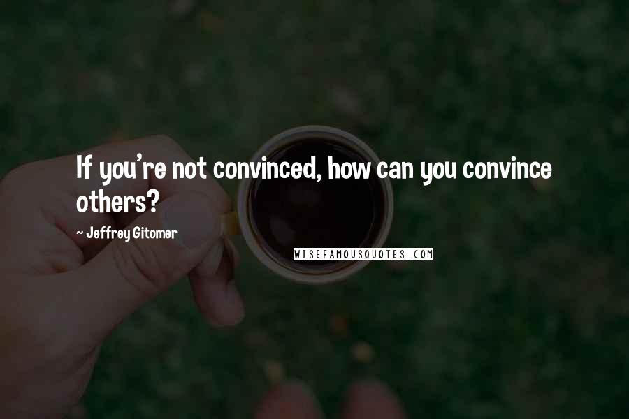 Jeffrey Gitomer Quotes: If you're not convinced, how can you convince others?