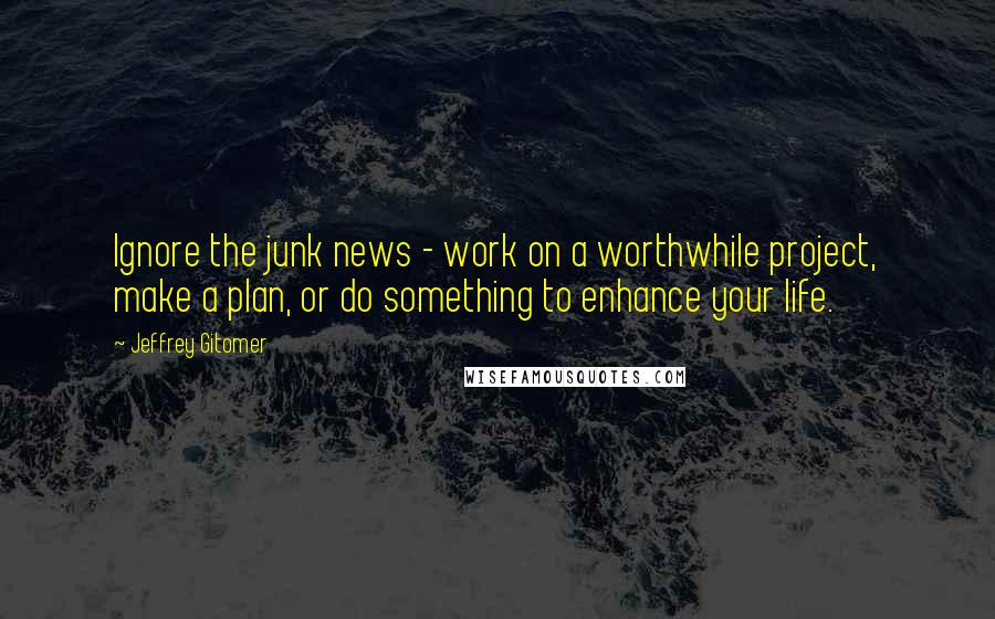 Jeffrey Gitomer Quotes: Ignore the junk news - work on a worthwhile project, make a plan, or do something to enhance your life.