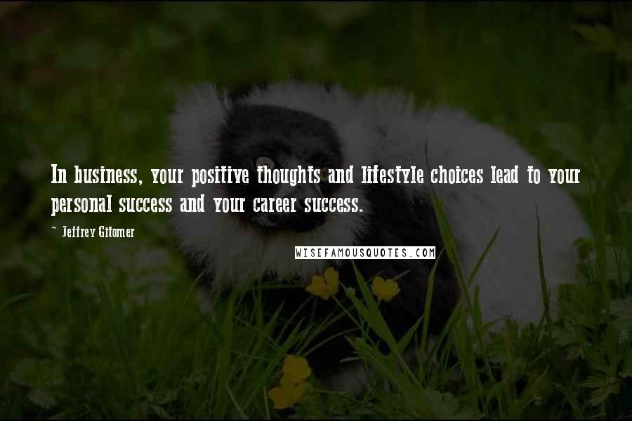 Jeffrey Gitomer Quotes: In business, your positive thoughts and lifestyle choices lead to your personal success and your career success.