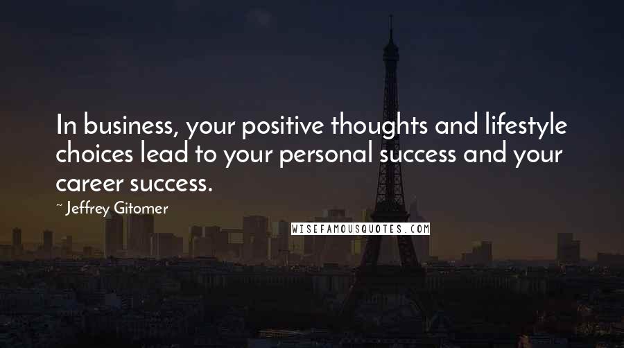 Jeffrey Gitomer Quotes: In business, your positive thoughts and lifestyle choices lead to your personal success and your career success.