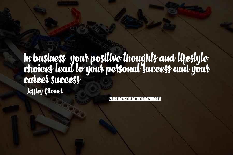 Jeffrey Gitomer Quotes: In business, your positive thoughts and lifestyle choices lead to your personal success and your career success.